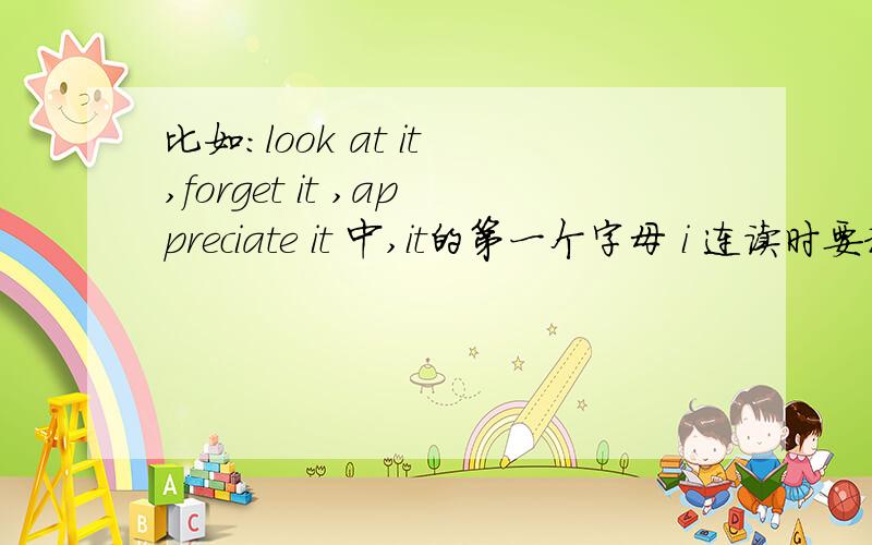 比如：look at it ,forget it ,appreciate it 中,it的第一个字母 i 连读时要和前面