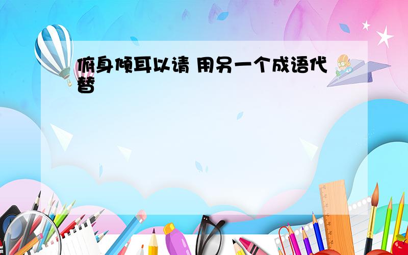 俯身倾耳以请 用另一个成语代替