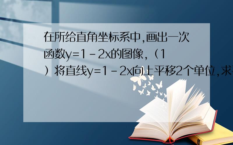 在所给直角坐标系中,画出一次函数y=1-2x的图像,（1）将直线y=1-2x向上平移2个单位,求平行后的直线解析