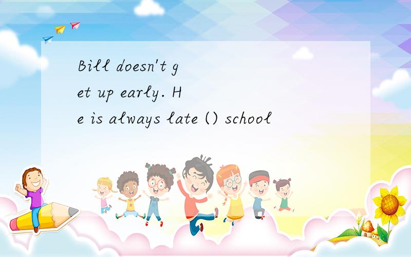 Bill doesn't get up early. He is always late () school