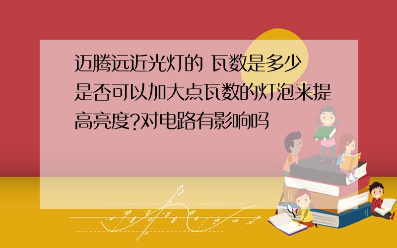 迈腾远近光灯的 瓦数是多少 是否可以加大点瓦数的灯泡来提高亮度?对电路有影响吗