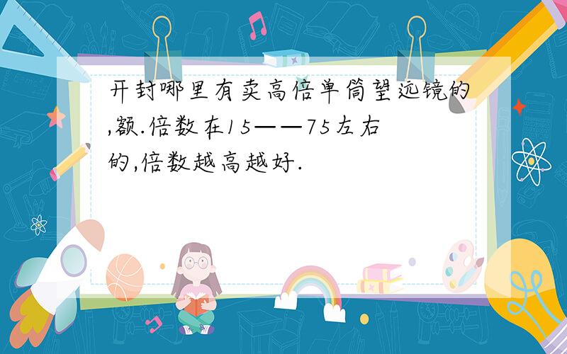 开封哪里有卖高倍单筒望远镜的,额.倍数在15——75左右的,倍数越高越好.