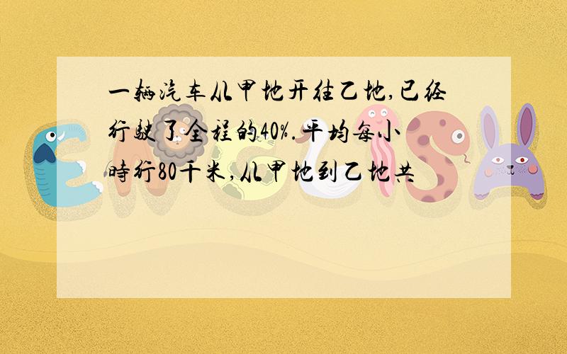 一辆汽车从甲地开往乙地,已经行驶了全程的40%.平均每小时行80千米,从甲地到乙地共