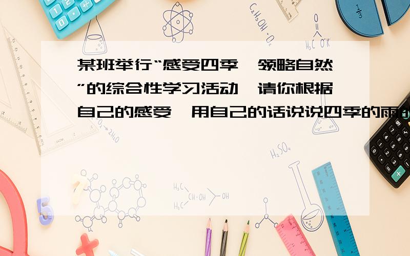 某班举行“感受四季,领略自然”的综合性学习活动,请你根据自己的感受,用自己的话说说四季的雨的特点.