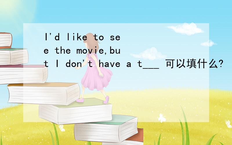 I'd like to see the movie,but I don't have a t___ 可以填什么?