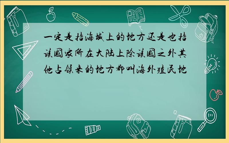 一定是指海域上的地方还是也指该国家所在大陆上除该国之外其他占领来的地方都叫海外殖民地