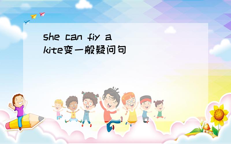 she can fiy a kite变一般疑问句