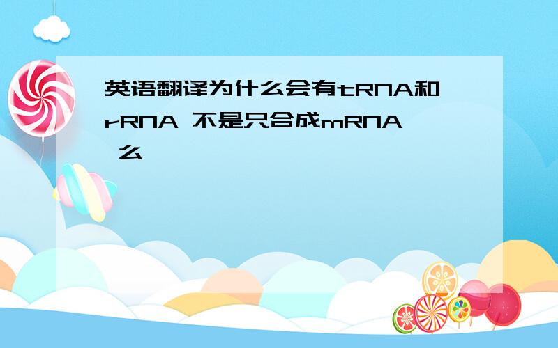 英语翻译为什么会有tRNA和rRNA 不是只合成mRNA 么