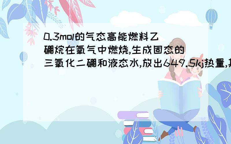 0.3mol的气态高能燃料乙硼烷在氧气中燃烧,生成固态的三氧化二硼和液态水,放出649.5kj热量,其热化学方程式为