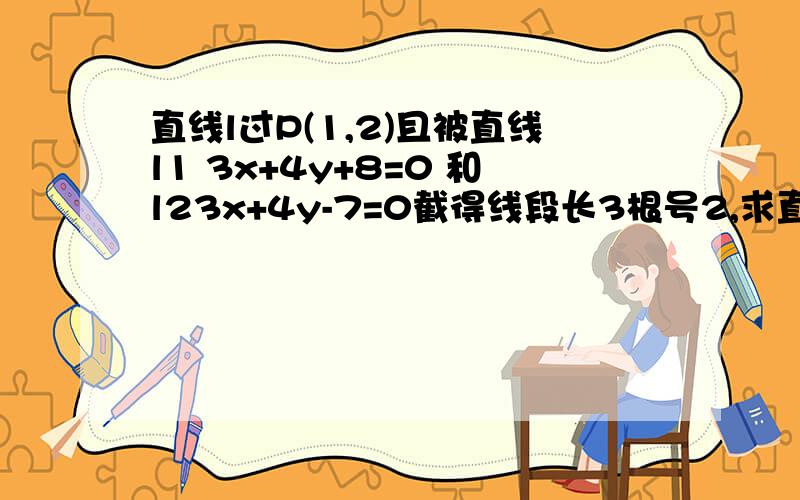 直线l过P(1,2)且被直线l1 3x+4y+8=0 和l23x+4y-7=0截得线段长3根号2,求直线l的方