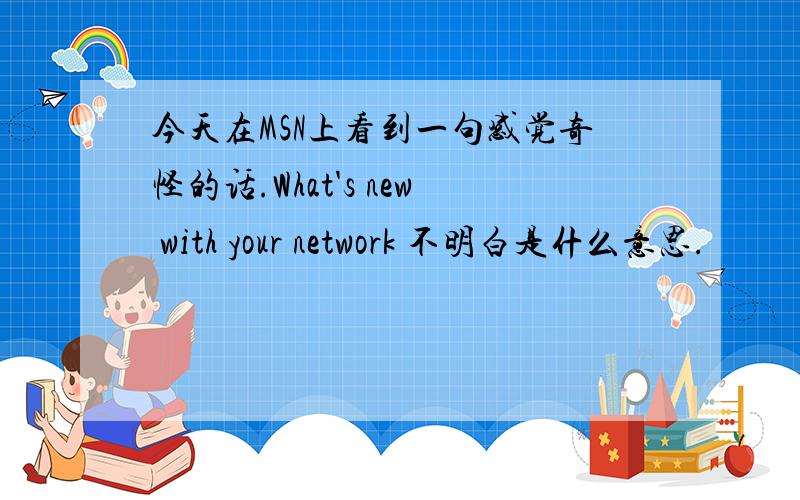 今天在MSN上看到一句感觉奇怪的话.What's new with your network 不明白是什么意思.