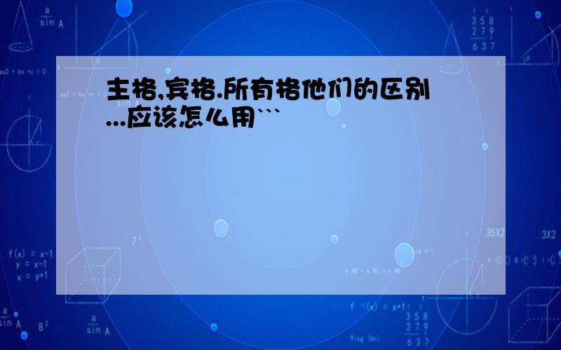 主格,宾格.所有格他们的区别...应该怎么用```