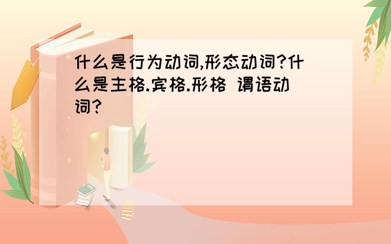 什么是行为动词,形态动词?什么是主格.宾格.形格 谓语动词?