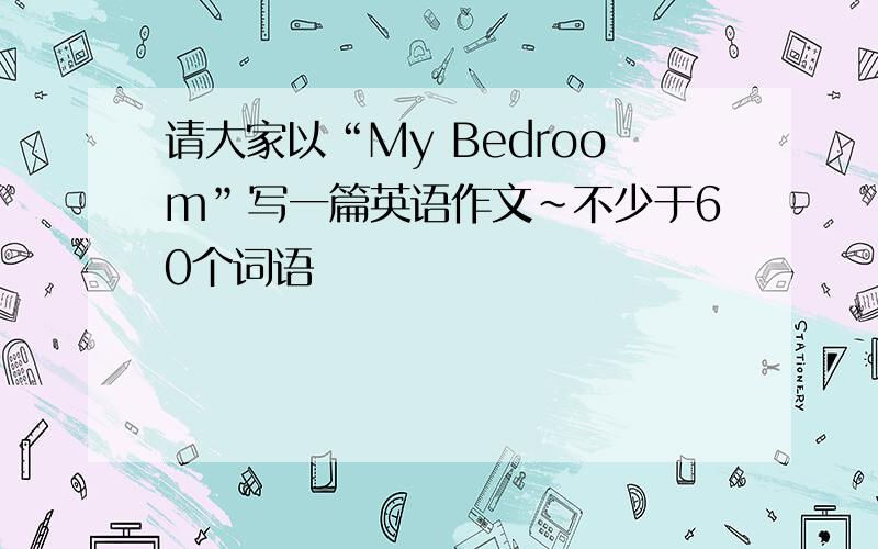 请大家以“My Bedroom”写一篇英语作文~不少于60个词语