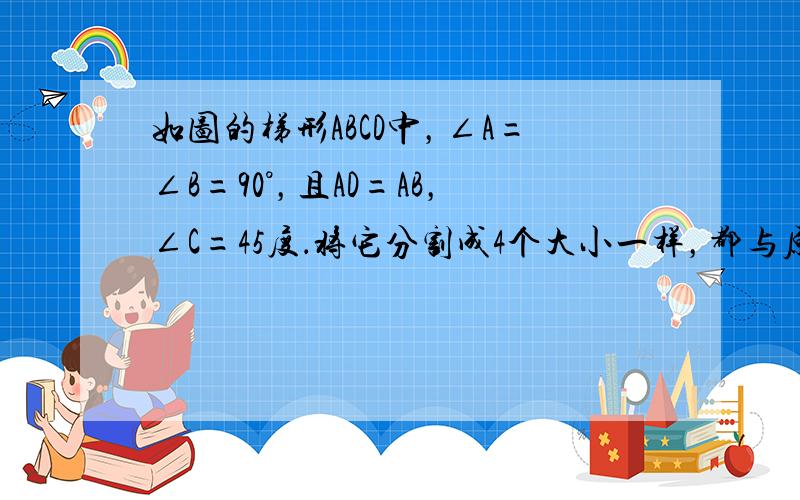 如图的梯形ABCD中，∠A=∠B=90°，且AD=AB，∠C=45度．将它分割成4个大小一样，都与原梯形相似的梯形．（在