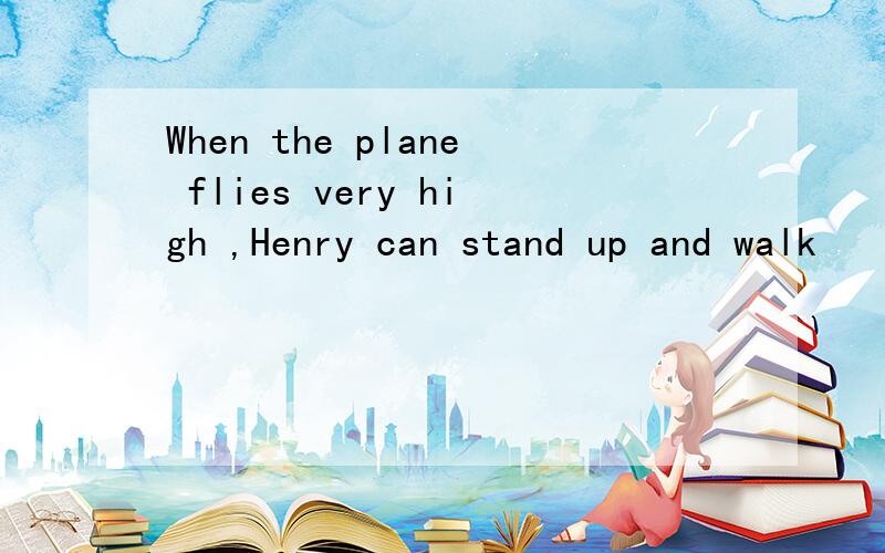 When the plane flies very high ,Henry can stand up and walk