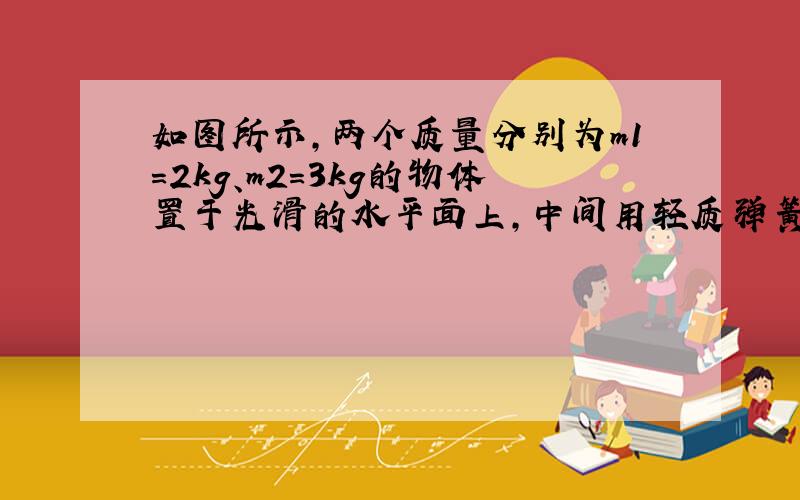 如图所示，两个质量分别为m1=2kg、m2=3kg的物体置于光滑的水平面上，中间用轻质弹簧秤连接.两个大小分别为F1=3