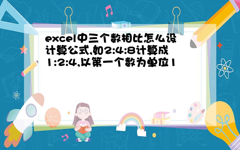 excel中三个数相比怎么设计算公式,如2:4:8计算成1:2:4,以第一个数为单位1