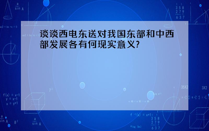 谈谈西电东送对我国东部和中西部发展各有何现实意义?