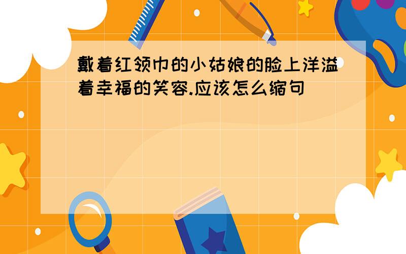 戴着红领巾的小姑娘的脸上洋溢着幸福的笑容.应该怎么缩句