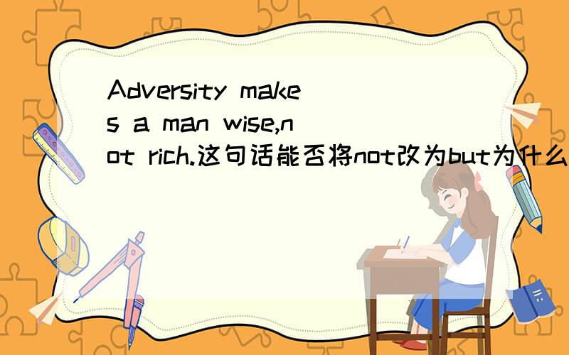 Adversity makes a man wise,not rich.这句话能否将not改为but为什么?