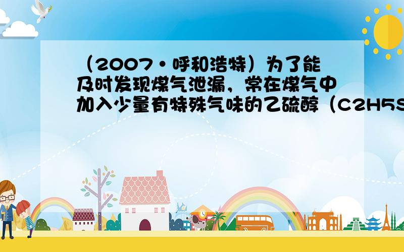 （2007•呼和浩特）为了能及时发现煤气泄漏，常在煤气中加入少量有特殊气味的乙硫醇（C2H5SH），乙硫醇燃烧的化学方程