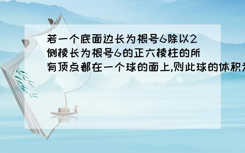 若一个底面边长为根号6除以2侧棱长为根号6的正六棱柱的所有顶点都在一个球的面上,则此球的体积为