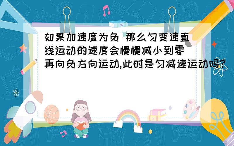 如果加速度为负 那么匀变速直线运动的速度会慢慢减小到零 再向负方向运动,此时是匀减速运动吗?