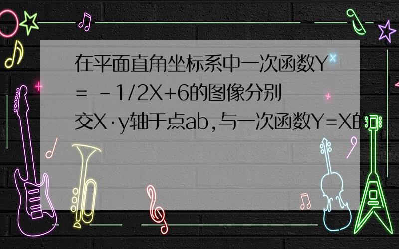 在平面直角坐标系中一次函数Y= -1/2X+6的图像分别交X·y轴于点ab,与一次函数Y=X的