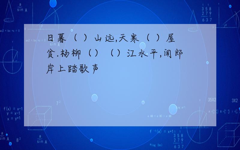 日暮（ ）山远,天寒（ ）屋贫.杨柳（）（）江水平,闻郎岸上踏歌声