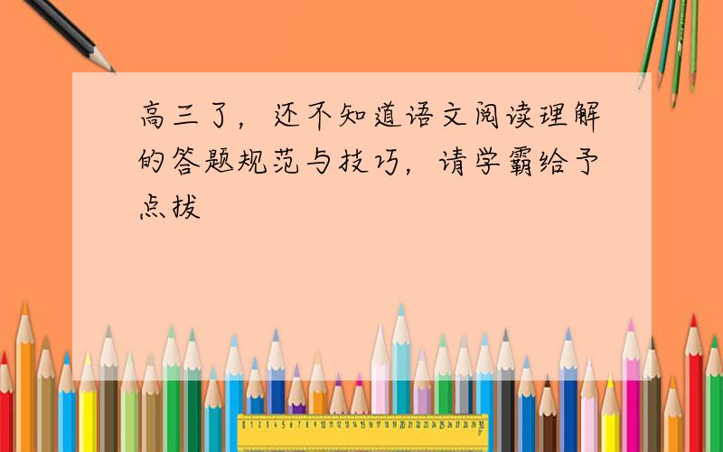 高三了，还不知道语文阅读理解的答题规范与技巧，请学霸给予点拔