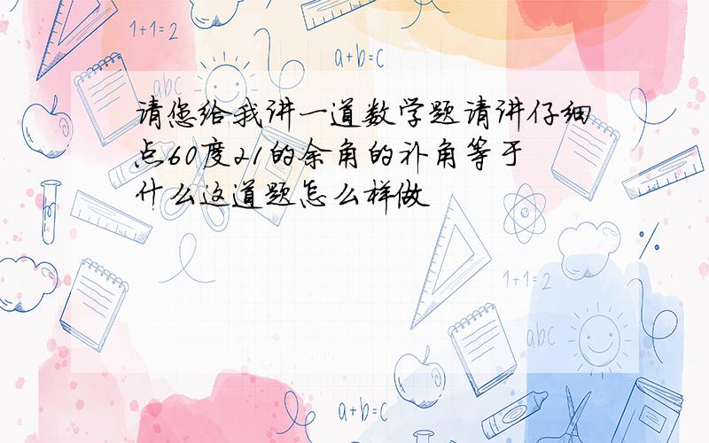 请您给我讲一道数学题请讲仔细点60度21的余角的补角等于什么这道题怎么样做