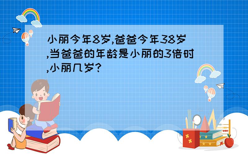 小丽今年8岁,爸爸今年38岁,当爸爸的年龄是小丽的3倍时,小丽几岁?