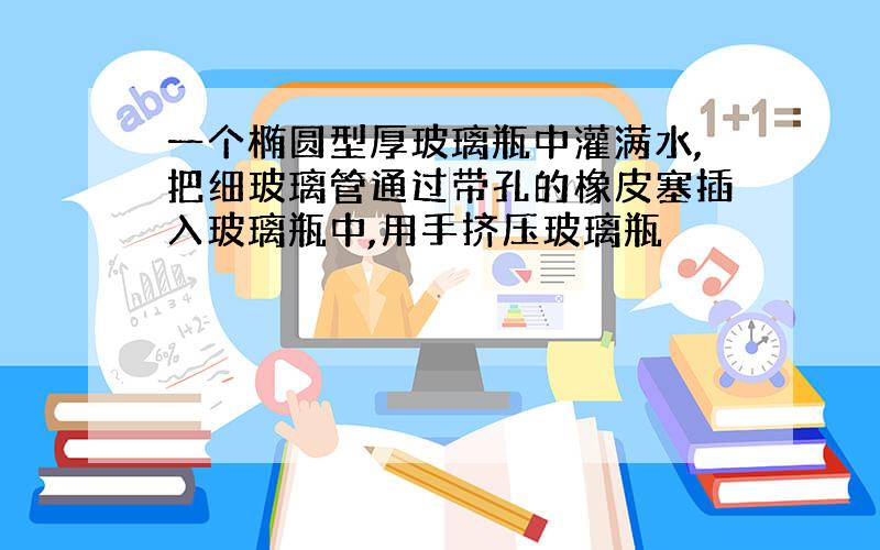 一个椭圆型厚玻璃瓶中灌满水,把细玻璃管通过带孔的橡皮塞插入玻璃瓶中,用手挤压玻璃瓶