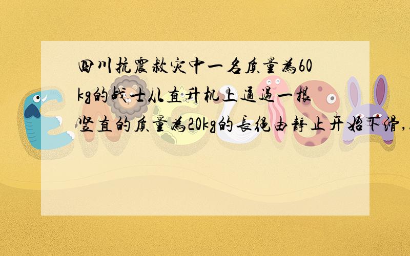 四川抗震救灾中一名质量为60kg的战士从直升机上通过一根竖直的质量为20kg的长绳由静止开始下滑,速度很小可认为等于零,