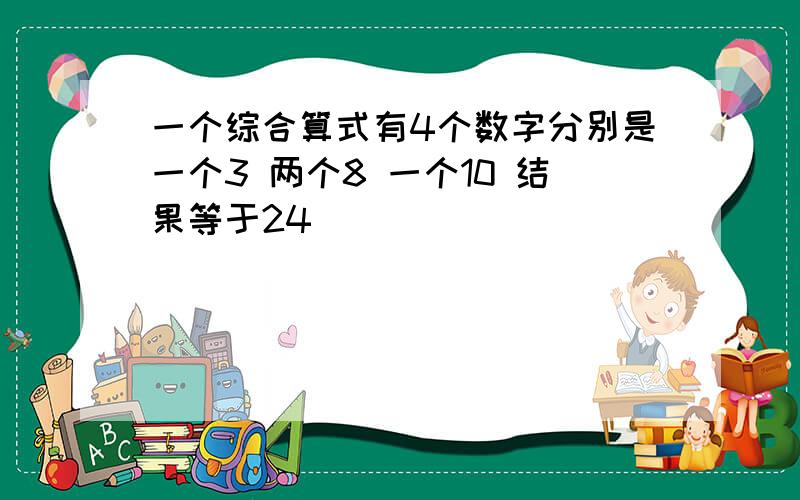 一个综合算式有4个数字分别是一个3 两个8 一个10 结果等于24