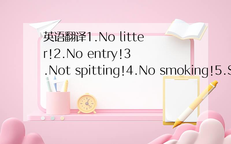 英语翻译1.No litter!2.No entry!3.Not spitting!4.No smoking!5.Sil