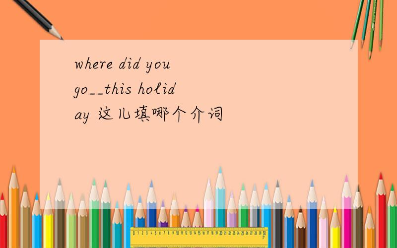 where did you go__this holiday 这儿填哪个介词