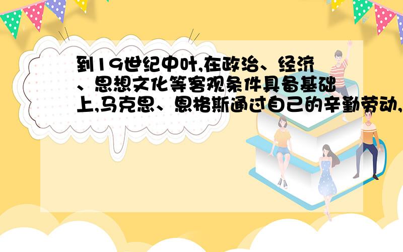 到19世纪中叶,在政治、经济、思想文化等客观条件具备基础上,马克思、恩格斯通过自己的辛勤劳动,批判地吸收了人类历史上一切