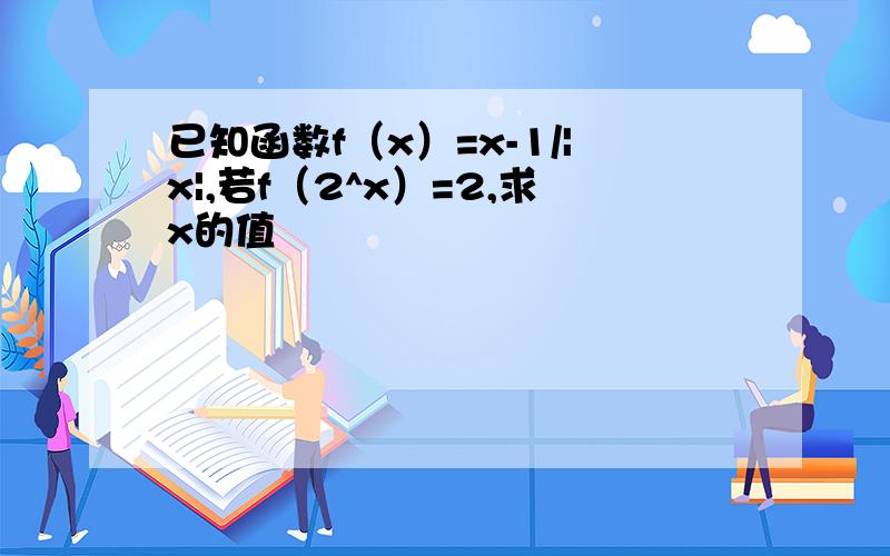 已知函数f（x）=x-1/|x|,若f（2^x）=2,求x的值