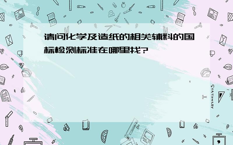 请问化学及造纸的相关辅料的国标检测标准在哪里找?