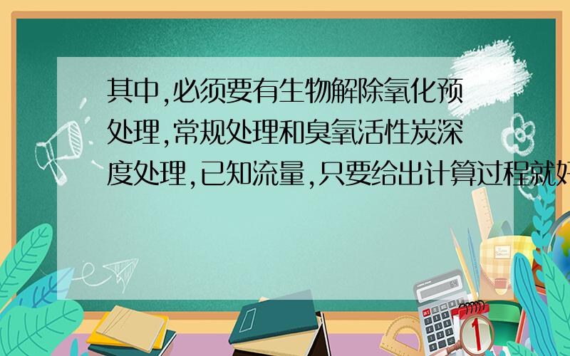 其中,必须要有生物解除氧化预处理,常规处理和臭氧活性炭深度处理,已知流量,只要给出计算过程就好