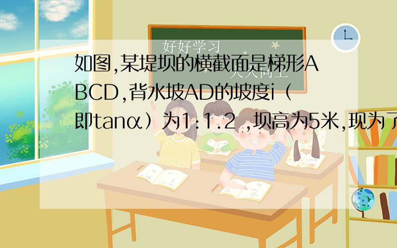 如图,某堤坝的横截面是梯形ABCD,背水坡AD的坡度i（即tanα）为1:1.2 ,坝高为5米,现为了提高堤坝的防洪