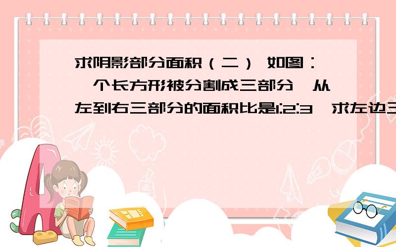 求阴影部分面积（二） 如图：一个长方形被分割成三部分,从左到右三部分的面积比是1:2:3,求左边三角形的