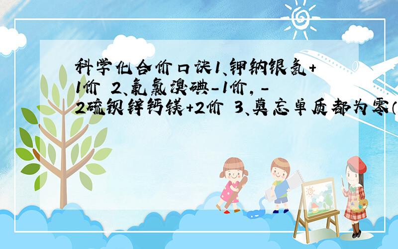 科学化合价口诀1、钾钠银氢+1价 2、氟氯溴碘-1价,-2硫钡锌钙镁+2价 3、莫忘单质都为零（价）一二铜、二三铁亚铜亚