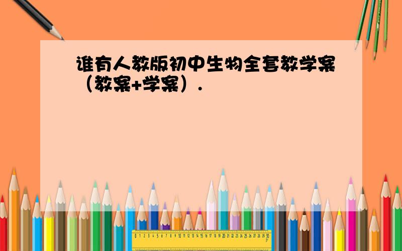 谁有人教版初中生物全套教学案（教案+学案）.