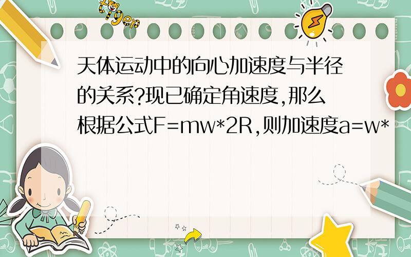 天体运动中的向心加速度与半径的关系?现已确定角速度,那么根据公式F=mw*2R,则加速度a=w*