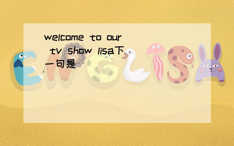 welcome to our tv show lisa下一句是