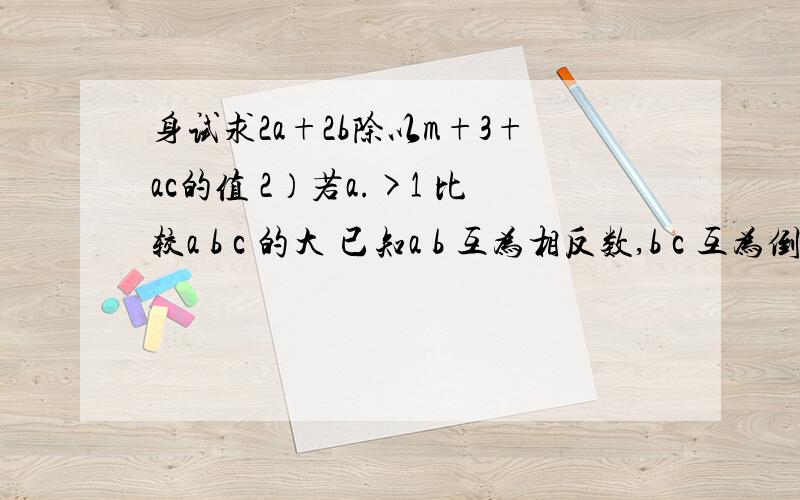 身试求2a+2b除以m+3+ac的值 2）若a.>1 比较a b c 的大 已知a b 互为相反数,b c 互为倒数 m