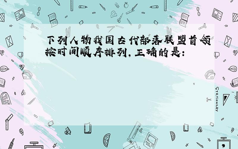 下列人物我国古代部落联盟首领按时间顺序排列,正确的是：